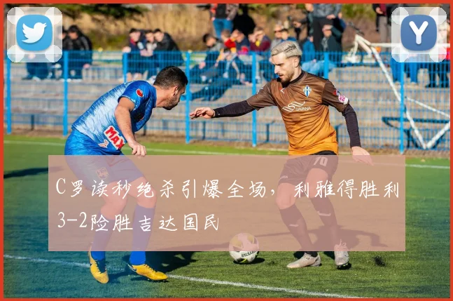 C罗读秒绝杀引爆全场,利雅得胜利3-2险胜吉达国民 - 星空体育足球直播