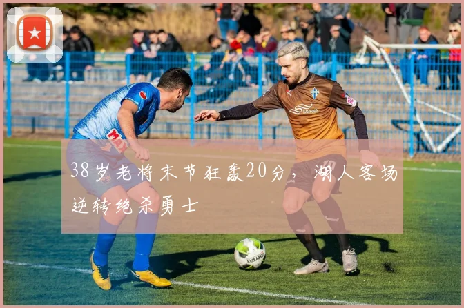 38岁老将末节狂轰20分,湖人客场逆转绝杀勇士 - 星空体育足球直播