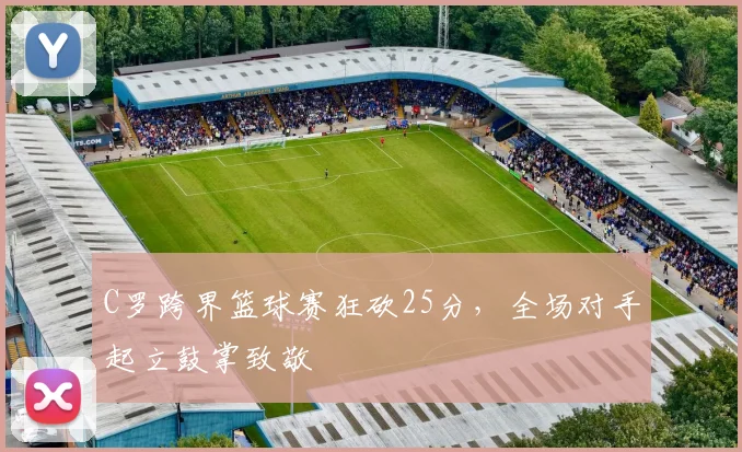C罗跨界篮球赛狂砍25分,全场对手起立鼓掌致敬 - 星空体育足球直播