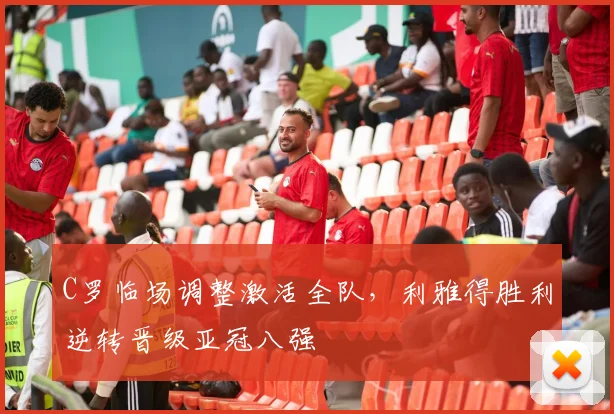 C罗临场调整激活全队,利雅得胜利逆转晋级亚冠八强 - 星空体育足球直播