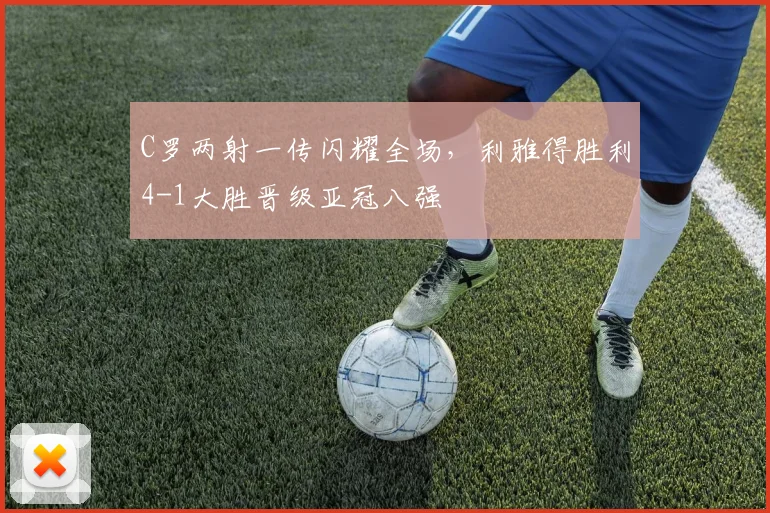 C罗两射一传闪耀全场,利雅得胜利4-1大胜晋级亚冠八强 - 星空体育足球直播