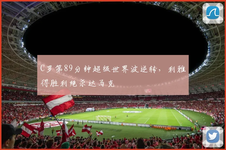 C罗第89分钟超级世界波逆转,利雅得胜利绝杀达马克 - 星空体育足球直播