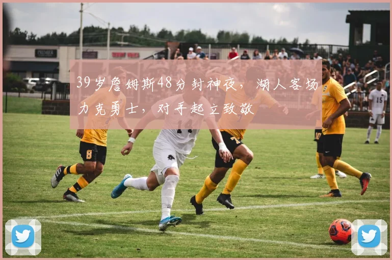 39岁詹姆斯48分封神夜,湖人客场力克勇士,对手起立致敬 - 星空体育足球直播
